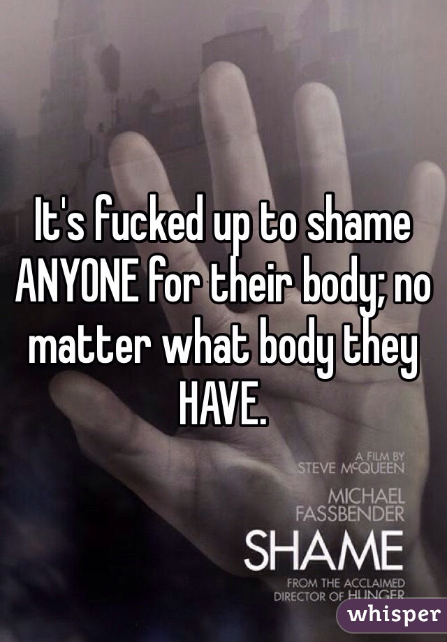 It's fucked up to shame ANYONE for their body; no matter what body they HAVE.