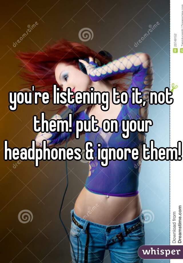 you're listening to it, not them! put on your headphones & ignore them!