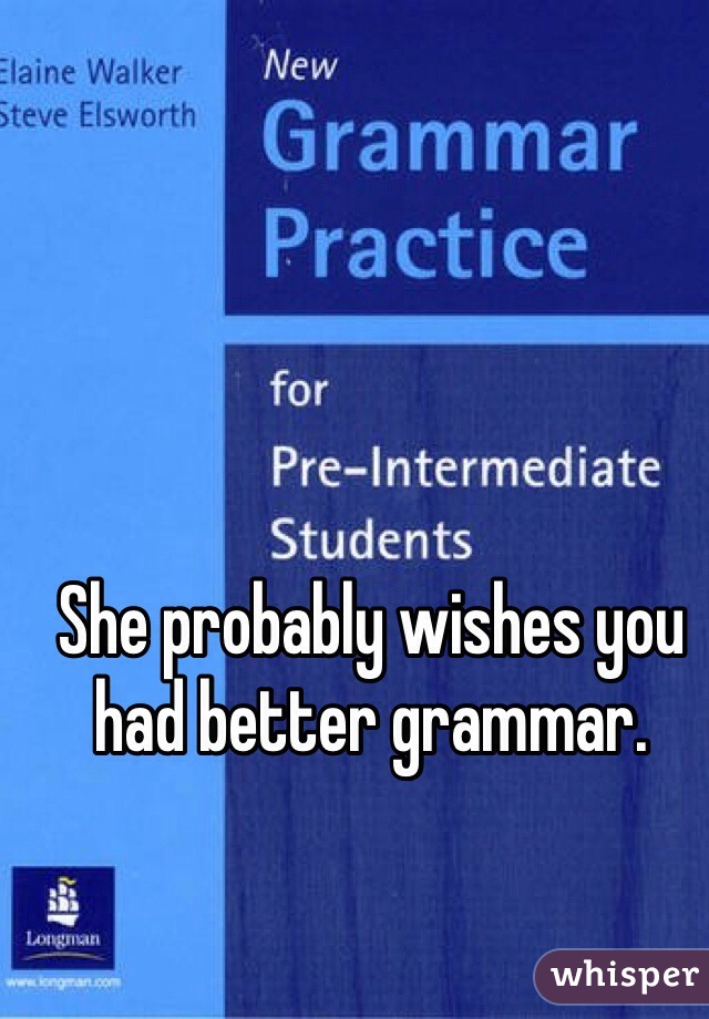 She probably wishes you had better grammar.