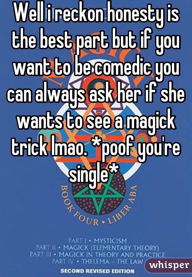Well i reckon honesty is the best part but if you want to be comedic you can always ask her if she wants to see a magick trick lmao. *poof you're single* 