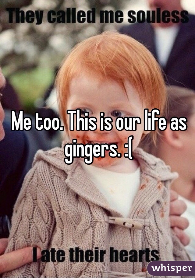 Me too. This is our life as gingers. :(