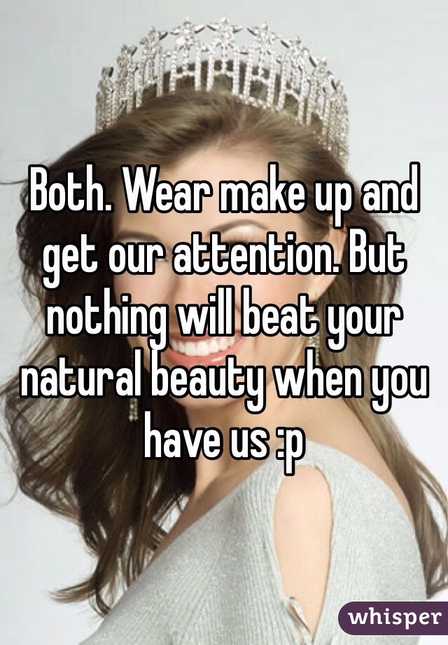 Both. Wear make up and get our attention. But nothing will beat your natural beauty when you have us :p