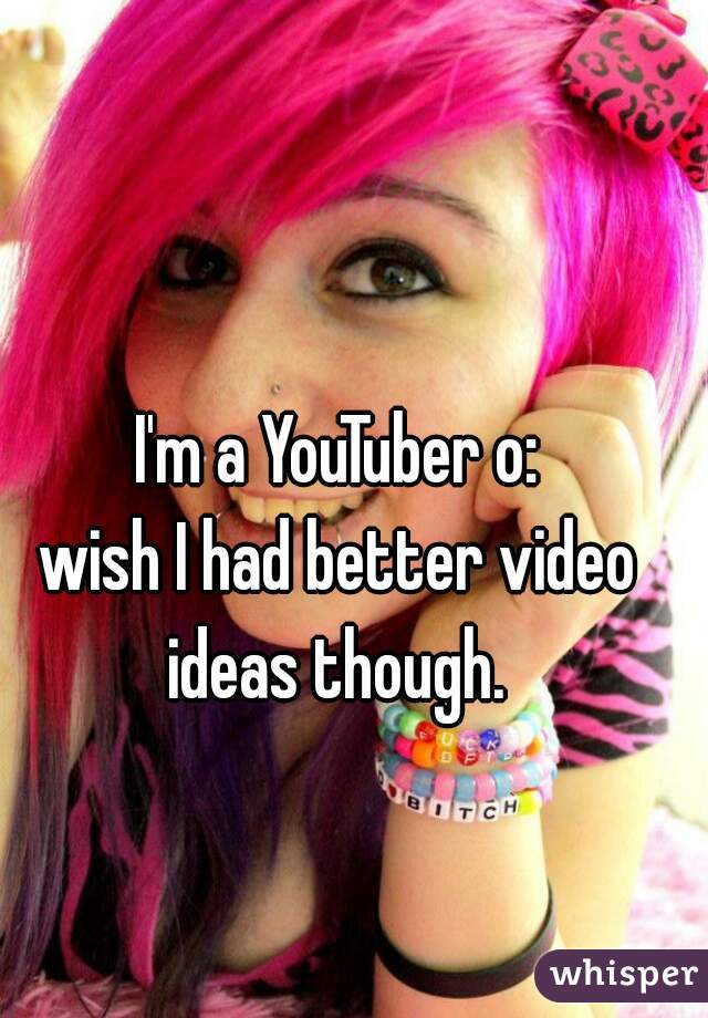 I'm a YouTuber o:
wish I had better video ideas though. 