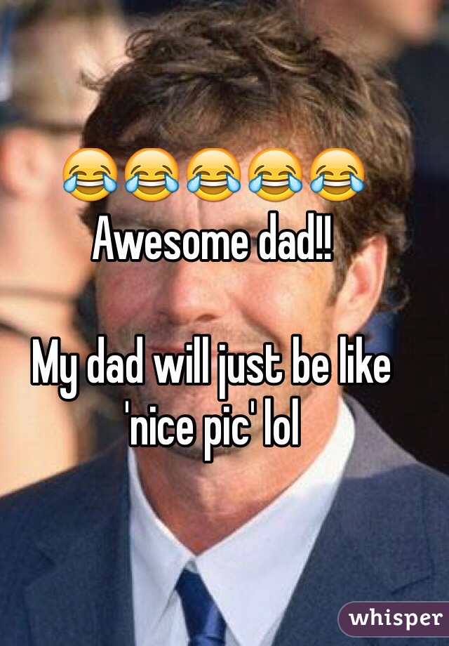 😂😂😂😂😂
Awesome dad!!

My dad will just be like 'nice pic' lol