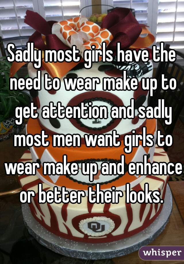Sadly most girls have the need to wear make up to get attention and sadly most men want girls to wear make up and enhance or better their looks. 

