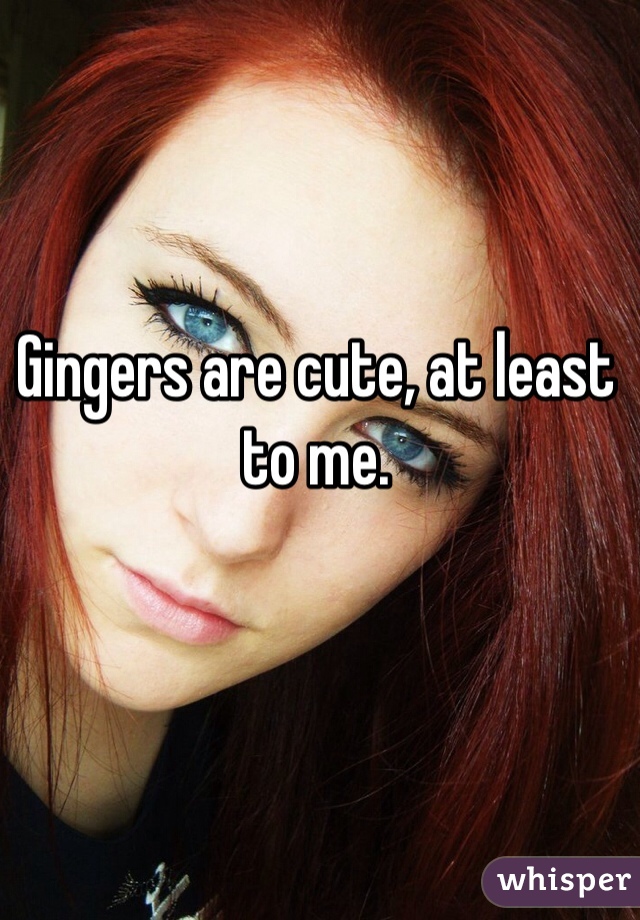Gingers are cute, at least to me.