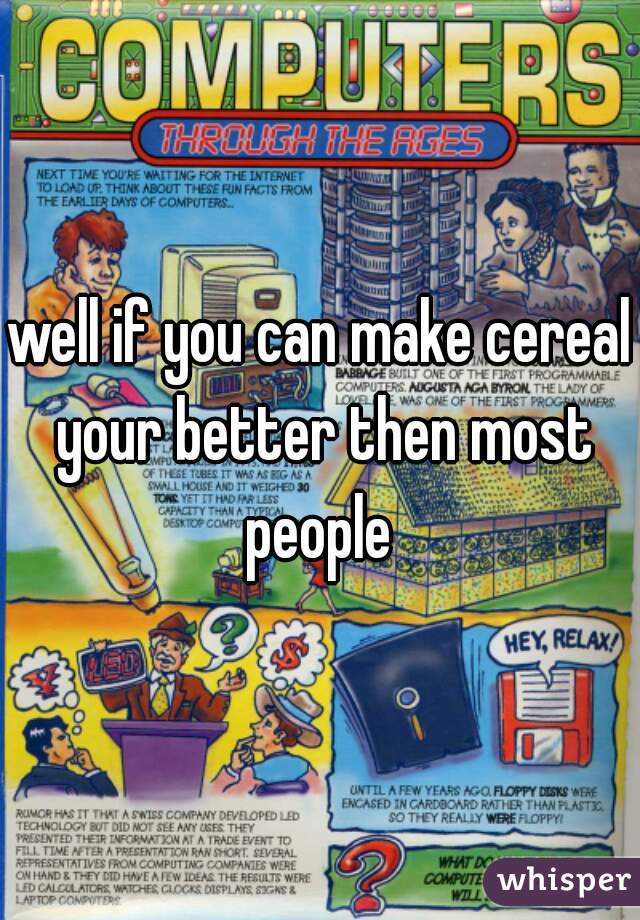well if you can make cereal your better then most people 