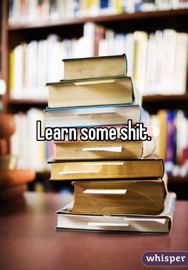 Learn some shit. 