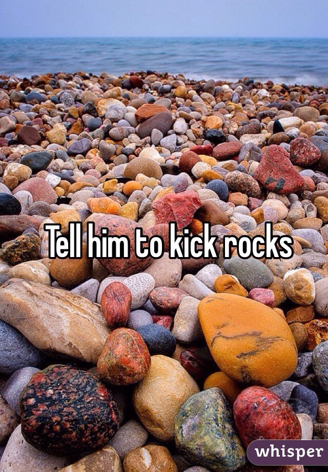 Tell him to kick rocks