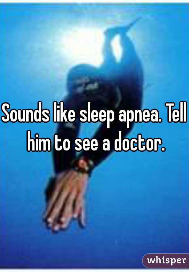 Sounds like sleep apnea. Tell him to see a doctor.