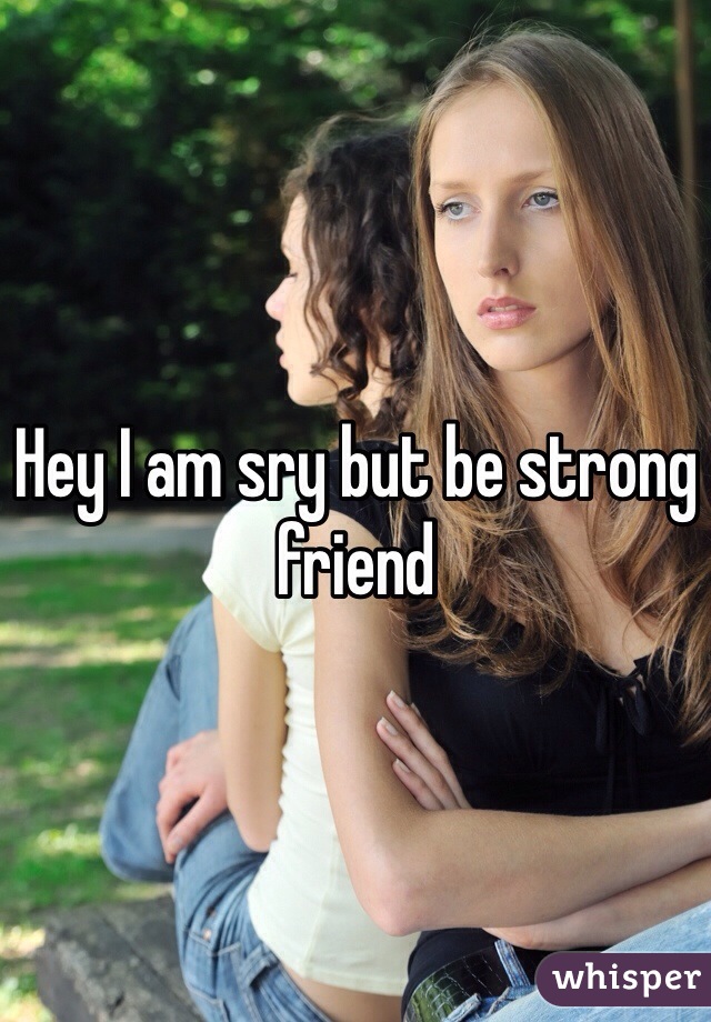 Hey I am sry but be strong friend 