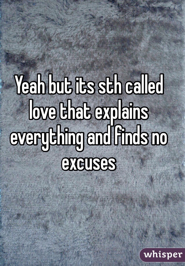 Yeah but its sth called love that explains everything and finds no excuses 
