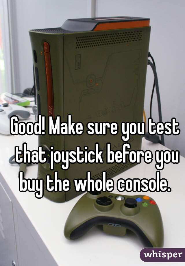 Good! Make sure you test that joystick before you buy the whole console. 