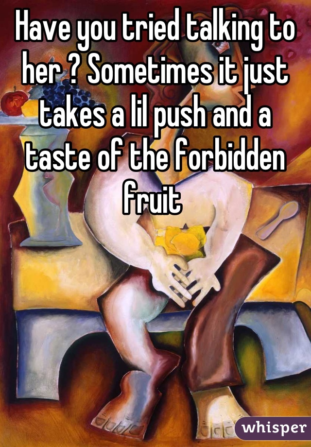 Have you tried talking to her ? Sometimes it just takes a lil push and a taste of the forbidden fruit 