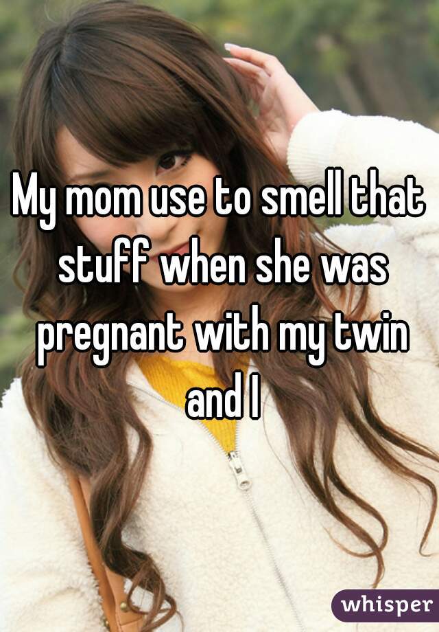 My mom use to smell that stuff when she was pregnant with my twin and I