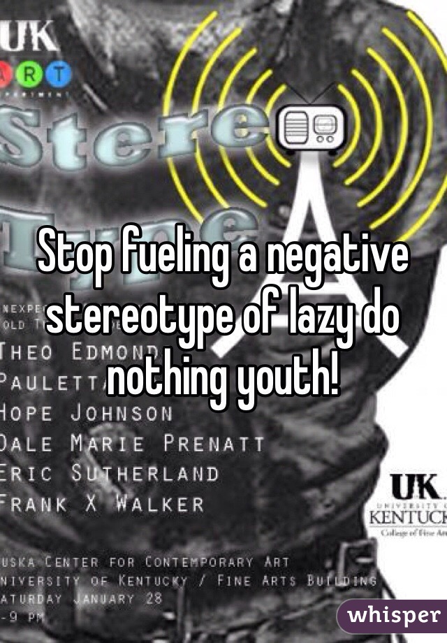Stop fueling a negative stereotype of lazy do nothing youth!