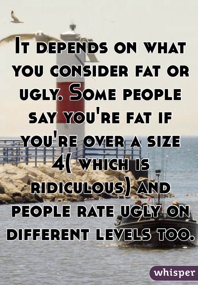 It depends on what you consider fat or ugly. Some people say you're fat if you're over a size 4( which is ridiculous) and people rate ugly on different levels too.