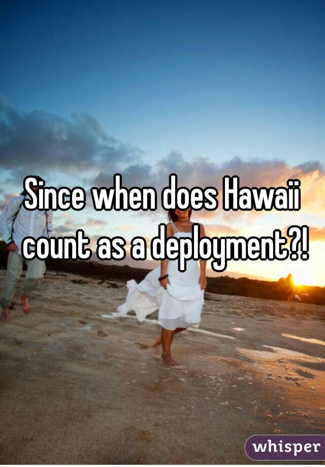 Since when does Hawaii count as a deployment?!