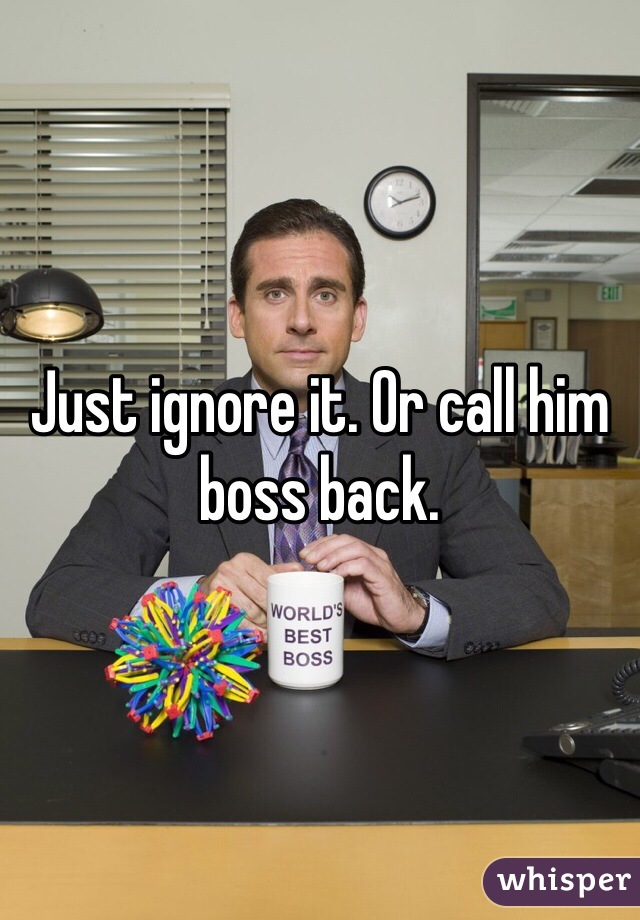 Just ignore it. Or call him boss back.