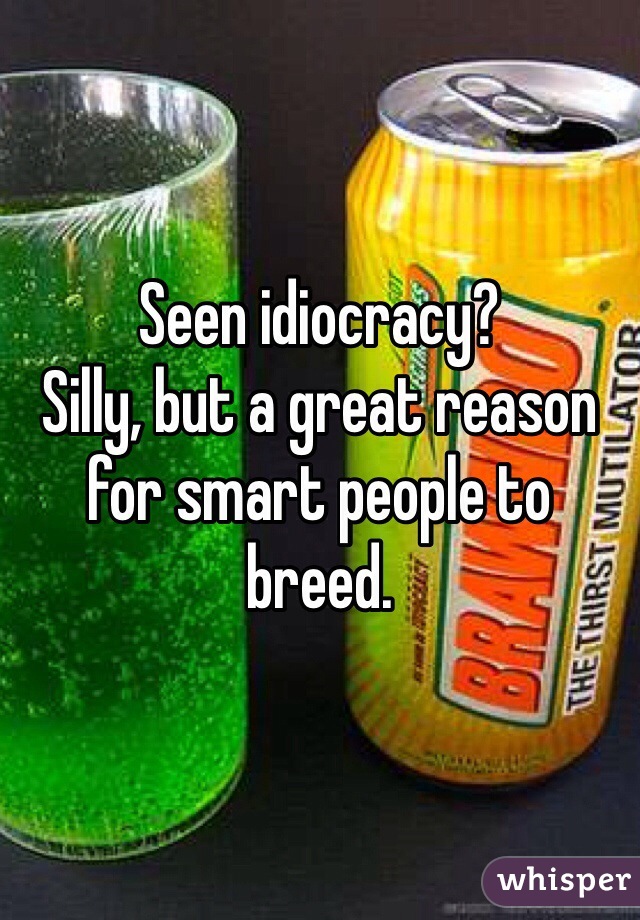 Seen idiocracy?
Silly, but a great reason for smart people to breed. 