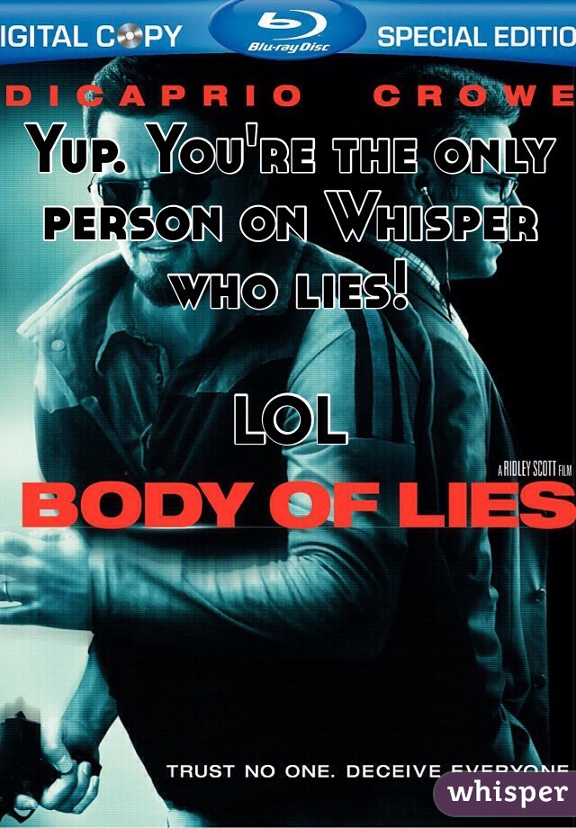 Yup. You're the only person on Whisper who lies!

LOL
