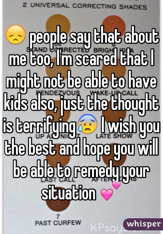 😞 people say that about me too, I'm scared that I might not be able to have kids also, just the thought is terrifying😰 I wish you the best and hope you will be able to remedy your situation 💕