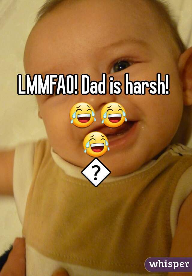 LMMFAO! Dad is harsh!  😂😂😂😂