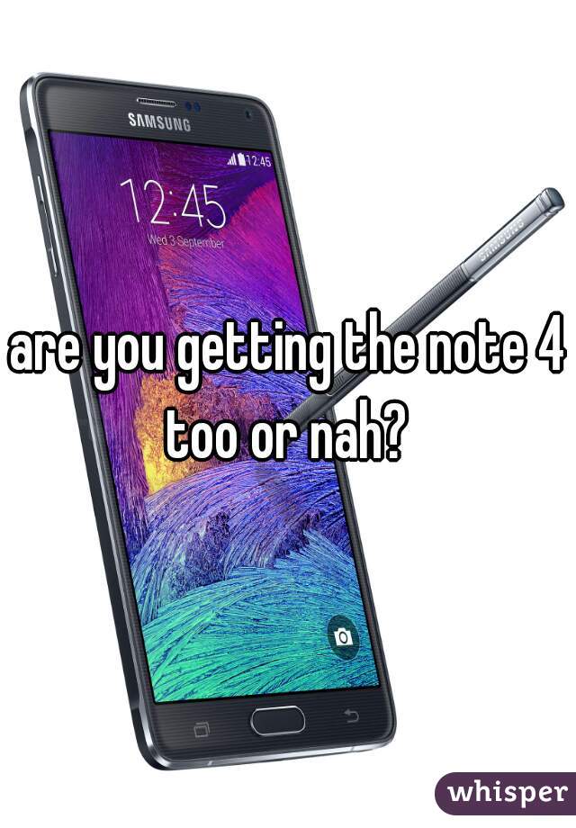 are you getting the note 4 too or nah? 