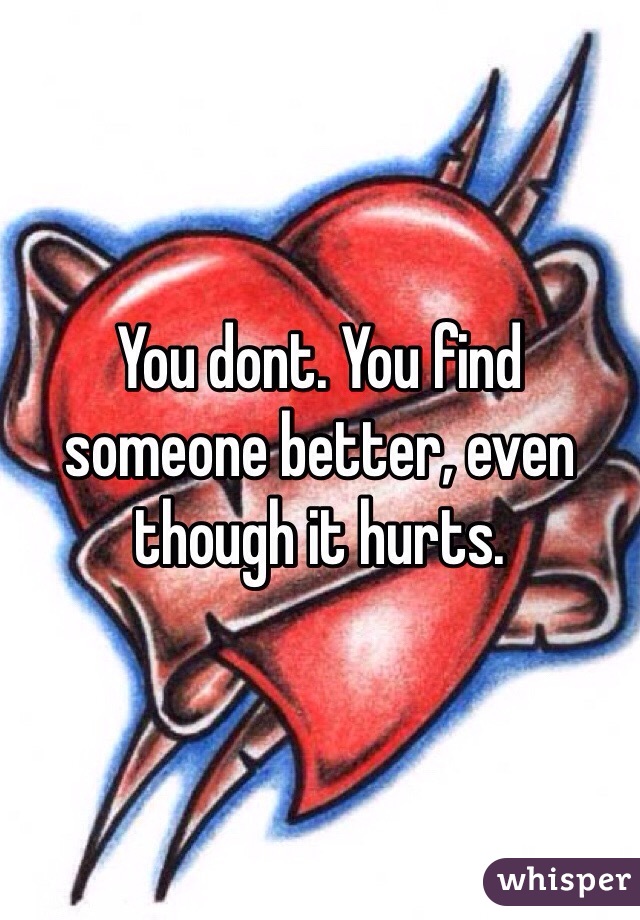 You dont. You find someone better, even though it hurts. 
