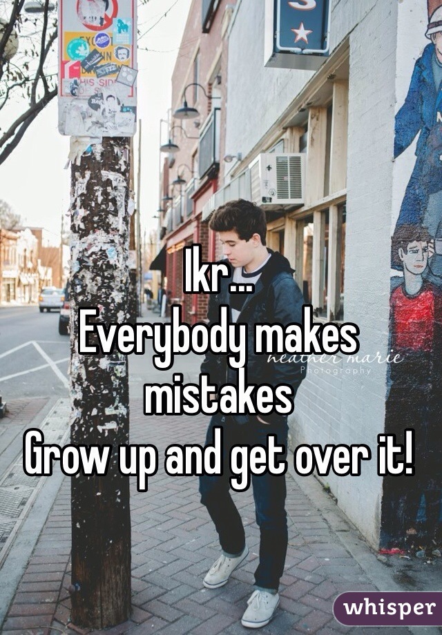 Ikr...
Everybody makes mistakes
Grow up and get over it!