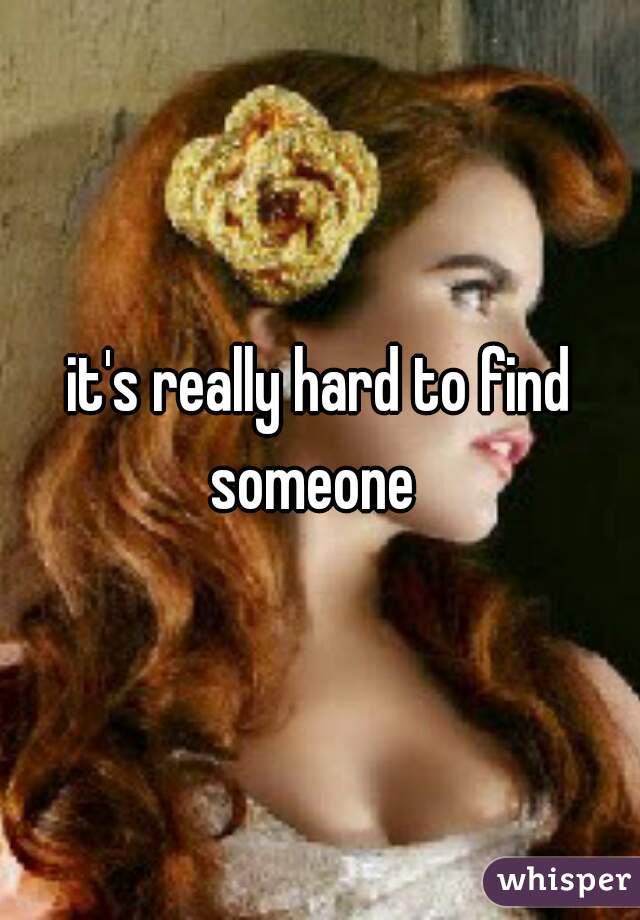 it's really hard to find someone  