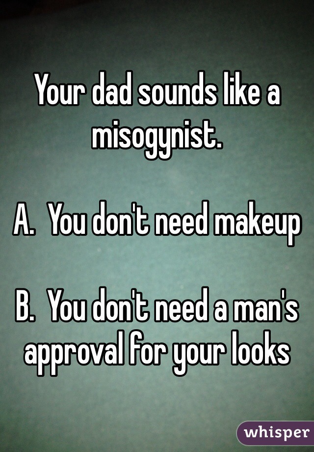 Your dad sounds like a misogynist. 

A.  You don't need makeup

B.  You don't need a man's approval for your looks