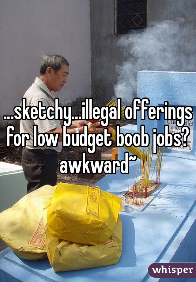 ...sketchy...illegal offerings for low budget boob jobs? awkward~