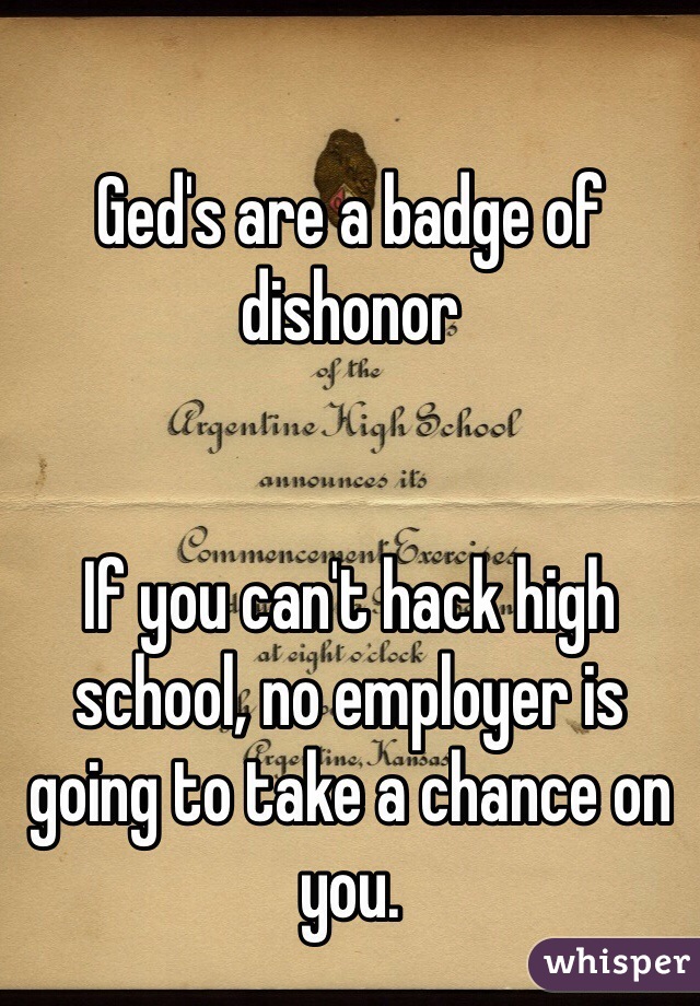 Ged's are a badge of dishonor


If you can't hack high school, no employer is going to take a chance on you. 