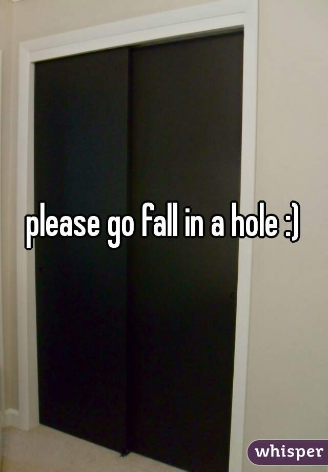 please go fall in a hole :)