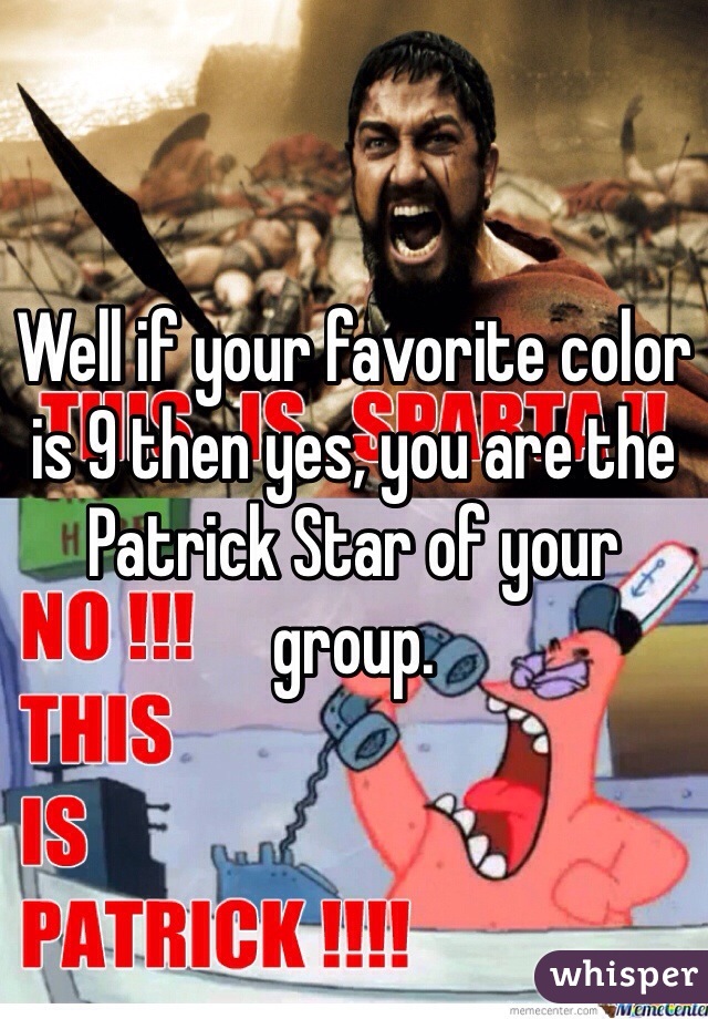 Well if your favorite color is 9 then yes, you are the Patrick Star of your group. 