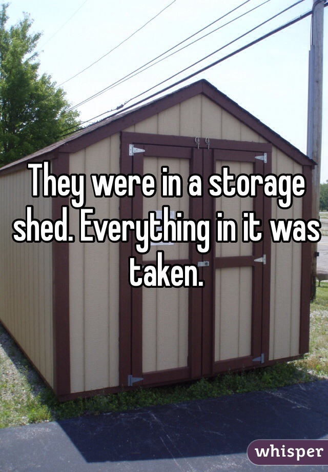 They were in a storage shed. Everything in it was taken. 