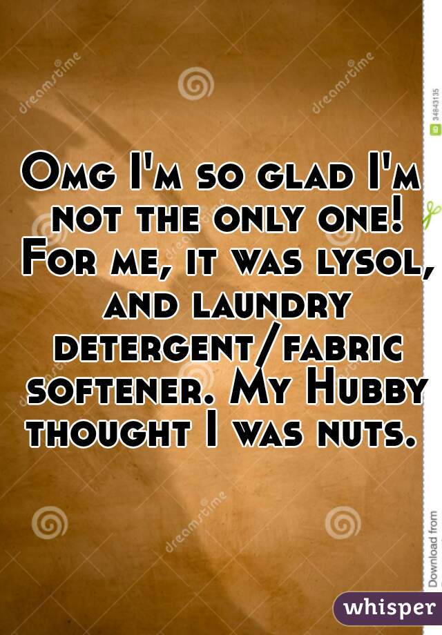 Omg I'm so glad I'm not the only one! For me, it was lysol, and laundry detergent/fabric softener. My Hubby thought I was nuts. 