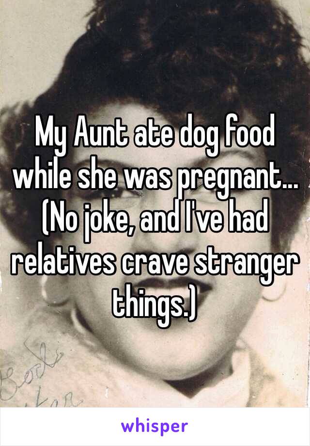 My Aunt ate dog food while she was pregnant... (No joke, and I've had relatives crave stranger things.)
