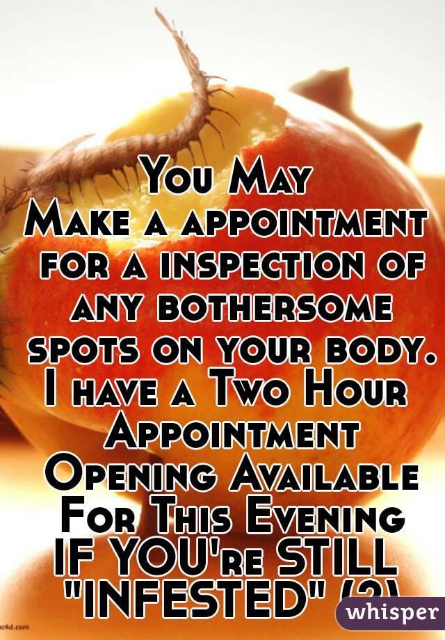 You May
Make a appointment for a inspection of any bothersome spots on your body.
I have a Two Hour Appointment Opening Available For This Evening
IF YOU're STILL "INFESTED" (?)