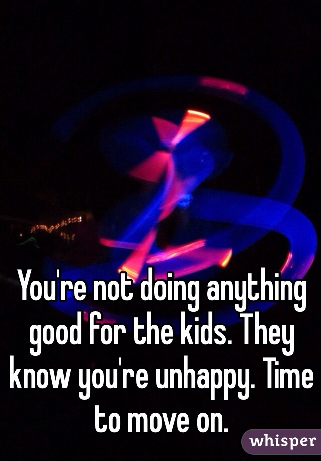 You're not doing anything good for the kids. They know you're unhappy. Time to move on.