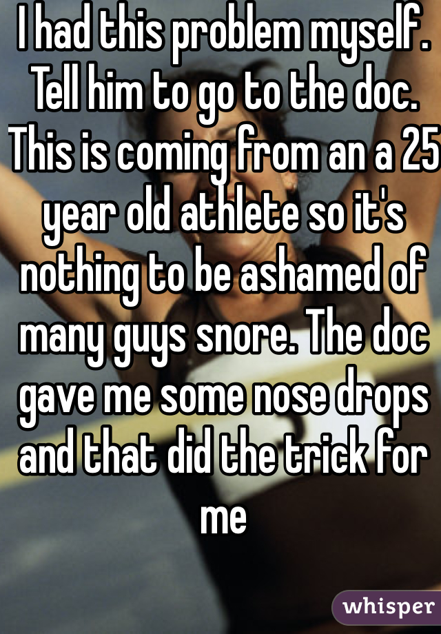I had this problem myself. Tell him to go to the doc. This is coming from an a 25 year old athlete so it's nothing to be ashamed of many guys snore. The doc gave me some nose drops and that did the trick for me