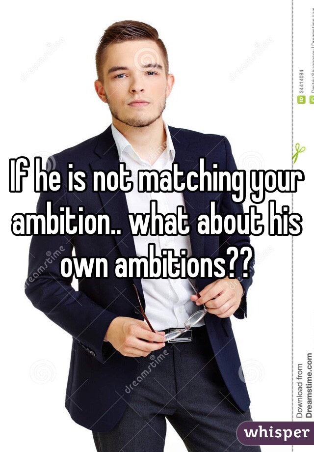 If he is not matching your ambition.. what about his own ambitions??