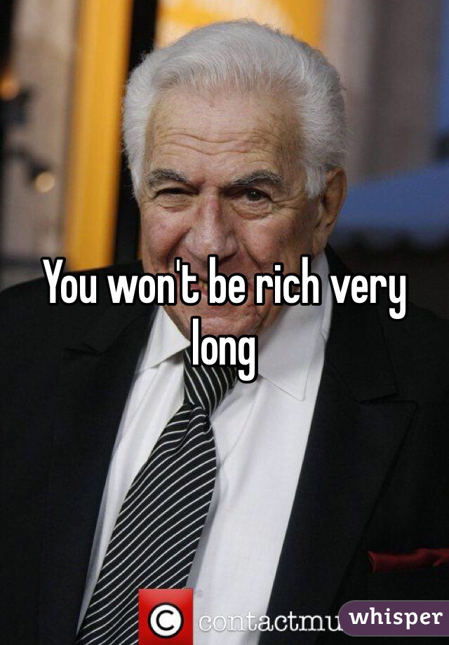 You won't be rich very long