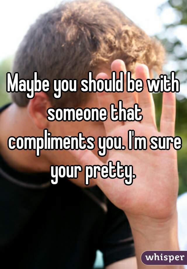 Maybe you should be with someone that compliments you. I'm sure your pretty. 
