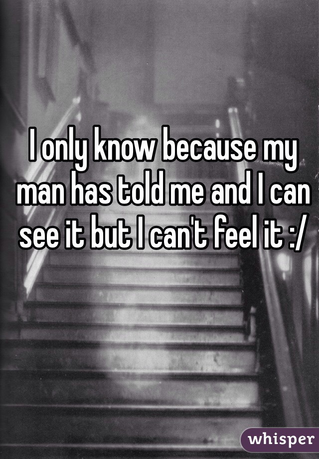 I only know because my man has told me and I can see it but I can't feel it :/