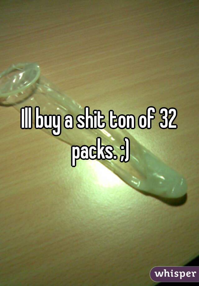 Ill buy a shit ton of 32 packs. ;)