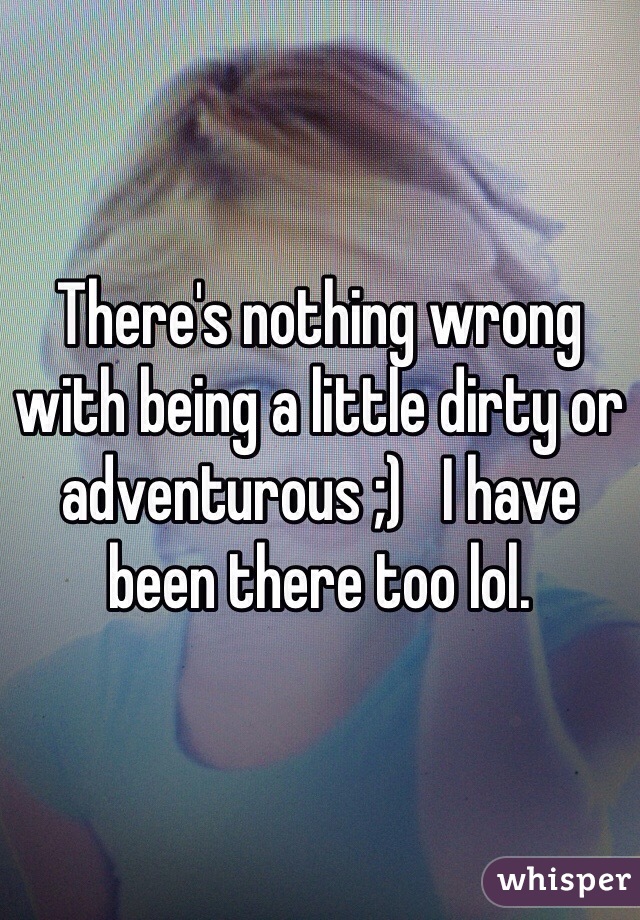 There's nothing wrong with being a little dirty or adventurous ;)   I have been there too lol. 