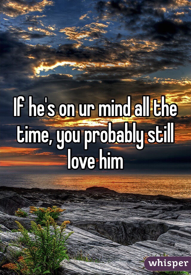 If he's on ur mind all the time, you probably still love him