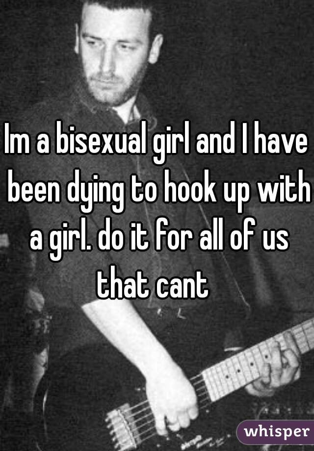Im a bisexual girl and I have been dying to hook up with a girl. do it for all of us that cant  